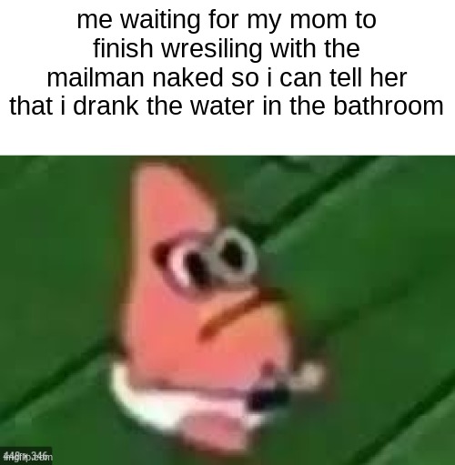 I drank bleach |  me waiting for my mom to finish wresiling with the mailman naked so i can tell her that i drank the water in the bathroom | image tagged in drink bleach,mailman,mom,wrestling | made w/ Imgflip meme maker