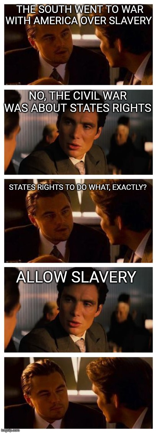 Leonardo Inception (Extended) |  THE SOUTH WENT TO WAR WITH AMERICA OVER SLAVERY; NO, THE CIVIL WAR WAS ABOUT STATES RIGHTS; STATES RIGHTS TO DO WHAT, EXACTLY? ALLOW SLAVERY | image tagged in leonardo inception extended,funny memes,civil war | made w/ Imgflip meme maker