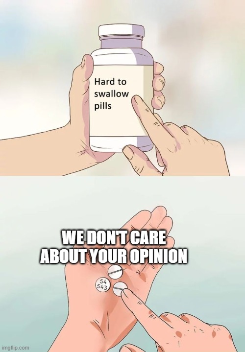 wow uhm. | WE DON'T CARE ABOUT YOUR OPINION | image tagged in memes,hard to swallow pills,funny,sad but true,fun,pills | made w/ Imgflip meme maker