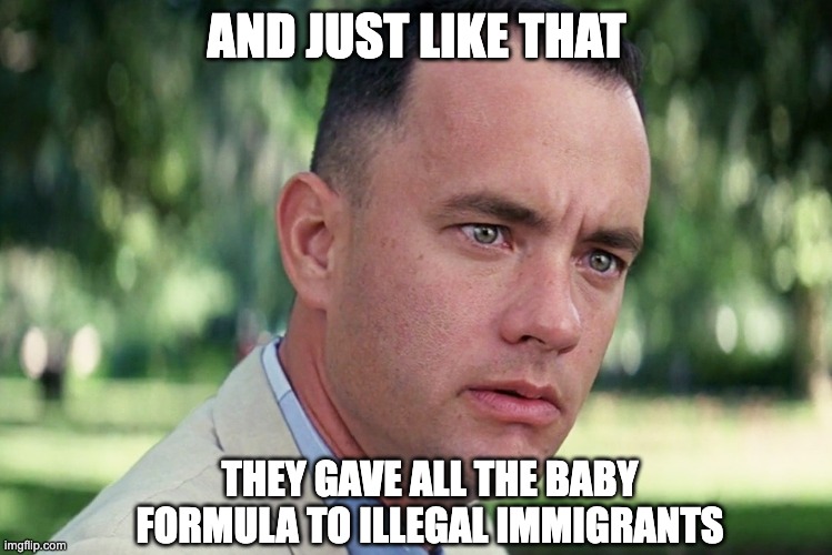And Just Like That | AND JUST LIKE THAT; THEY GAVE ALL THE BABY FORMULA TO ILLEGAL IMMIGRANTS | image tagged in memes,and just like that | made w/ Imgflip meme maker