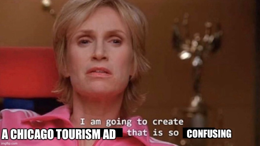 I am going to create an environment that is so toxic (blank) | A CHICAGO TOURISM AD; CONFUSING | image tagged in i am going to create an environment that is so toxic blank | made w/ Imgflip meme maker