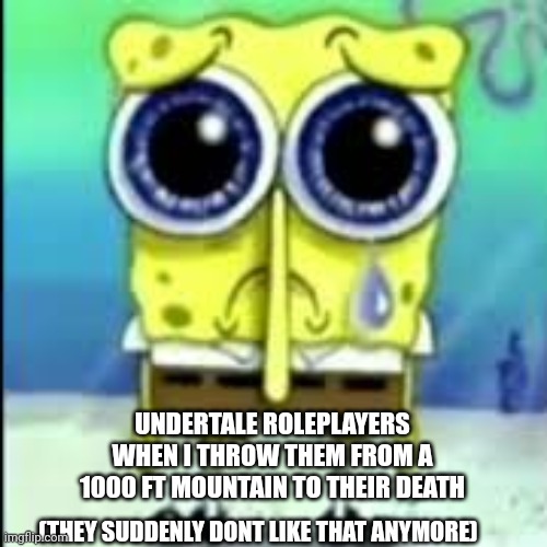 Undertale roleplayers when | UNDERTALE ROLEPLAYERS WHEN I THROW THEM FROM A 1000 FT MOUNTAIN TO THEIR DEATH; (THEY SUDDENLY DONT LIKE THAT ANYMORE) | image tagged in spunch bop sad | made w/ Imgflip meme maker