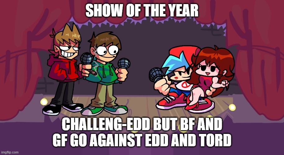 Now this is good one | SHOW OF THE YEAR; CHALLENG-EDD BUT BF AND GF GO AGAINST EDD AND TORD | image tagged in fnf week 1 | made w/ Imgflip meme maker