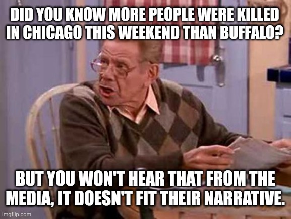 Doesn't fit the narrative. | DID YOU KNOW MORE PEOPLE WERE KILLED IN CHICAGO THIS WEEKEND THAN BUFFALO? BUT YOU WON'T HEAR THAT FROM THE MEDIA, IT DOESN'T FIT THEIR NARRATIVE. | image tagged in memes | made w/ Imgflip meme maker