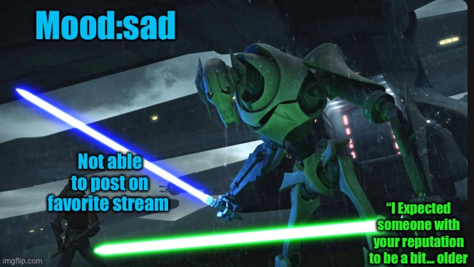 :( |  Mood:sad; Not able to post on favorite stream; “I Expected someone with your reputation to be a bit… older | image tagged in general grievous | made w/ Imgflip meme maker