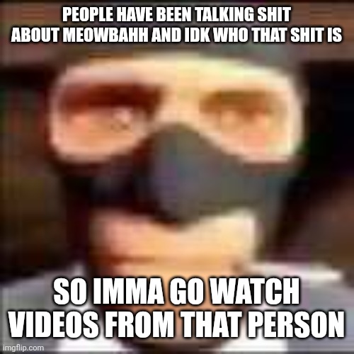 hm i should make a video about me reacting meowbahh. | PEOPLE HAVE BEEN TALKING SHIT ABOUT MEOWBAHH AND IDK WHO THAT SHIT IS; SO IMMA GO WATCH VIDEOS FROM THAT PERSON | image tagged in spi | made w/ Imgflip meme maker