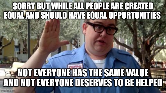 Equally distributed compassion leads to a farm full of weeds. | SORRY BUT WHILE ALL PEOPLE ARE CREATED EQUAL AND SHOULD HAVE EQUAL OPPORTUNITIES; NOT EVERYONE HAS THE SAME VALUE AND NOT EVERYONE DESERVES TO BE HELPED | image tagged in sorry folks,welfare,bleeding,hearts,equality | made w/ Imgflip meme maker