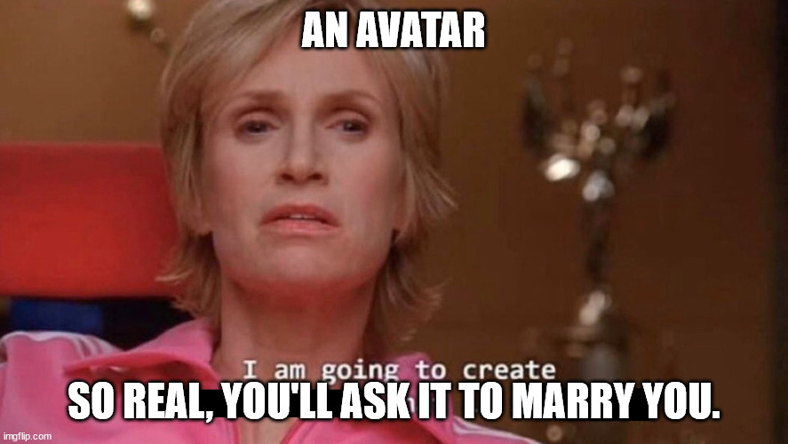 An Avatar | AN AVATAR; SO REAL, YOU'LL ASK IT TO MARRY YOU. | image tagged in i am going to create an environment that is so toxic blank | made w/ Imgflip meme maker
