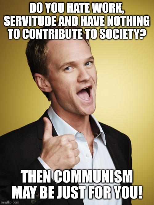 All the parasites under one roof. | DO YOU HATE WORK, SERVITUDE AND HAVE NOTHING TO CONTRIBUTE TO SOCIETY? THEN COMMUNISM MAY BE JUST FOR YOU! | image tagged in neil patrick harris barney stinson,communism | made w/ Imgflip meme maker