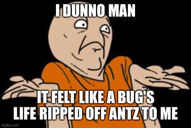 i dunno | I DUNNO MAN IT FELT LIKE A BUG'S LIFE RIPPED OFF ANTZ TO ME | image tagged in i dunno | made w/ Imgflip meme maker