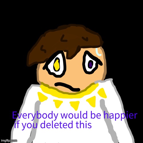 Everybody would be happier if you deleted this | image tagged in everybody would be happier if you deleted this | made w/ Imgflip meme maker