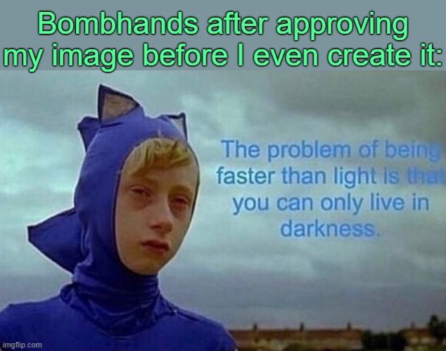 . | Bombhands after approving my image before I even create it: | image tagged in the problem with being faster than light | made w/ Imgflip meme maker