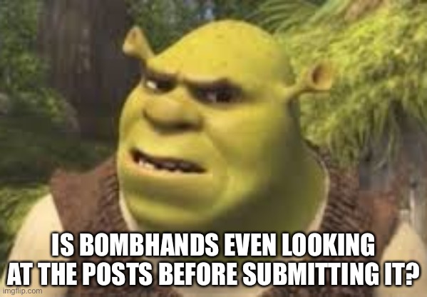 Confused shrek | IS BOMBHANDS EVEN LOOKING AT THE POSTS BEFORE SUBMITTING IT? | image tagged in confused shrek | made w/ Imgflip meme maker