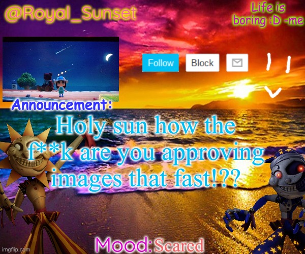 Bro I’m scared | Holy sun how the f**k are you approving images that fast!?? Scared | image tagged in royal_sunset's announcement temp sunrise_royal | made w/ Imgflip meme maker