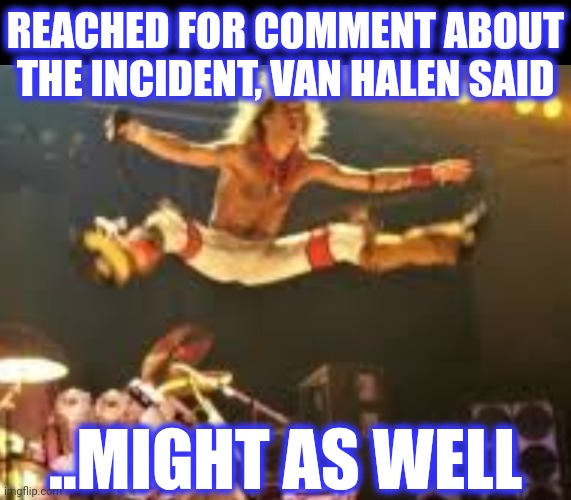 REACHED FOR COMMENT ABOUT THE INCIDENT, VAN HALEN SAID ..MIGHT AS WELL | made w/ Imgflip meme maker
