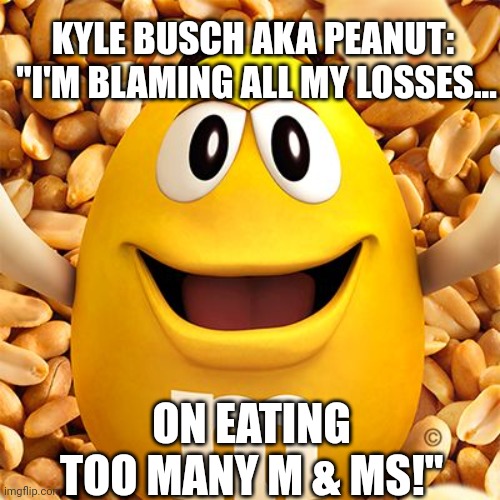 peanut M&M | KYLE BUSCH AKA PEANUT:  "I'M BLAMING ALL MY LOSSES... ON EATING TOO MANY M & MS!" | image tagged in peanut m m,kyle busch | made w/ Imgflip meme maker