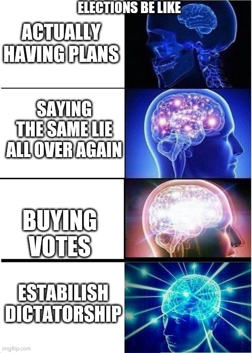 True |  ELECTIONS BE LIKE; ACTUALLY HAVING PLANS; SAYING THE SAME LIE ALL OVER AGAIN; BUYING VOTES; ESTABILISH DICTATORSHIP | image tagged in memes,expanding brain | made w/ Imgflip meme maker