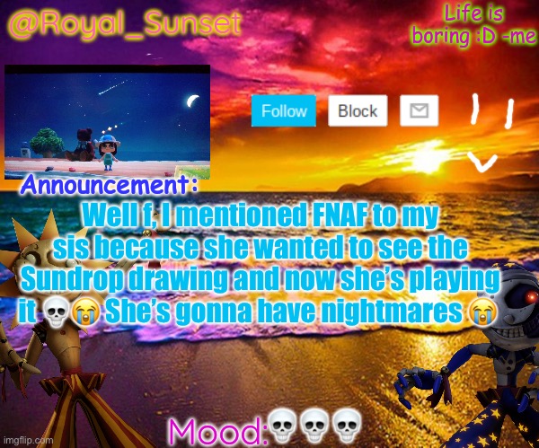 She’s my LITTLE sis too :skull: | Well f, I mentioned FNAF to my sis because she wanted to see the Sundrop drawing and now she’s playing it 💀😭 She’s gonna have nightmares 😭; 💀💀💀 | image tagged in royal_sunset's announcement temp sunrise_royal,why,oh no | made w/ Imgflip meme maker