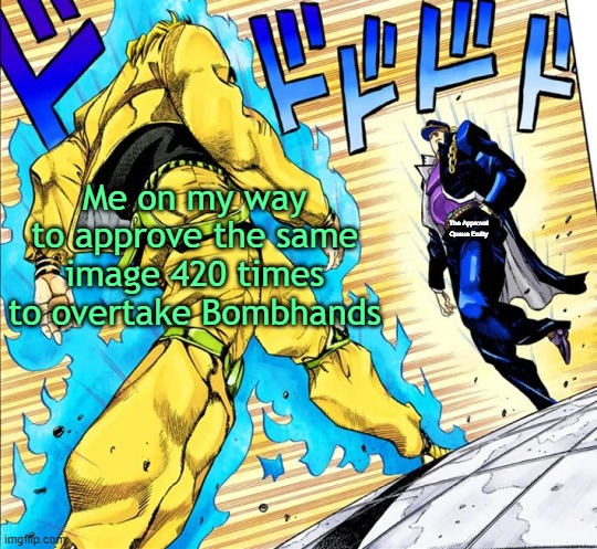. | Me on my way to approve the same image 420 times to overtake Bombhands; The Approval Queue Entity | image tagged in jojo's walk | made w/ Imgflip meme maker