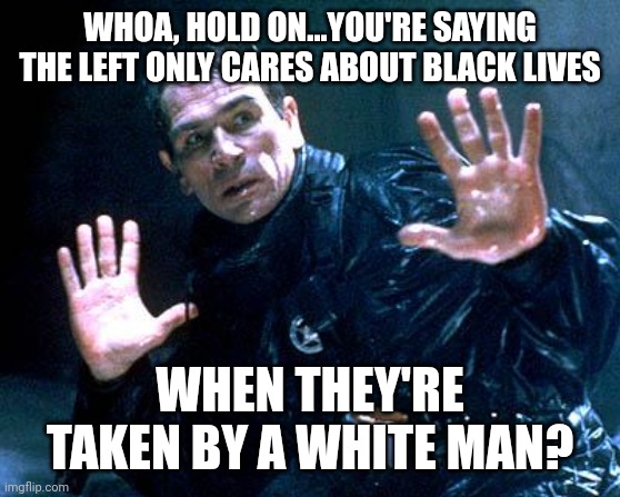 Sadly it's not a lie. | WHOA, HOLD ON...YOU'RE SAYING THE LEFT ONLY CARES ABOUT BLACK LIVES; WHEN THEY'RE TAKEN BY A WHITE MAN? | image tagged in tommy lee jones the fugitive | made w/ Imgflip meme maker