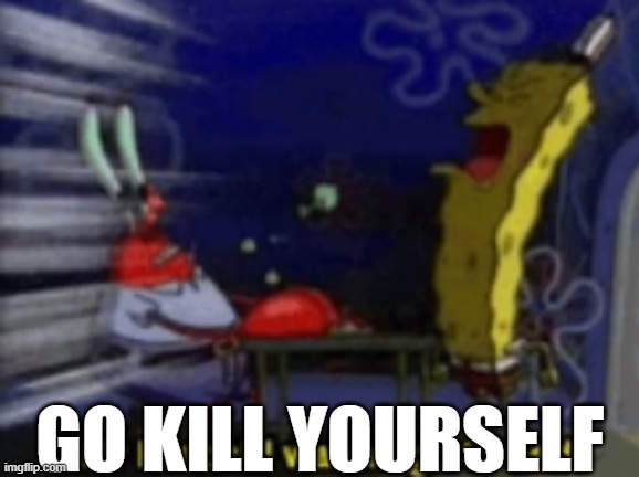 Mr.Krabs, I wanna go to bed | GO KILL YOURSELF | image tagged in mr krabs i wanna go to bed | made w/ Imgflip meme maker