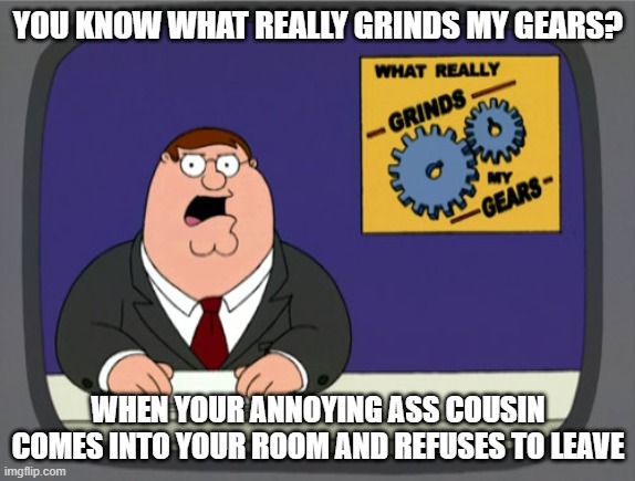 Peter Griffin News |  YOU KNOW WHAT REALLY GRINDS MY GEARS? WHEN YOUR ANNOYING ASS COUSIN COMES INTO YOUR ROOM AND REFUSES TO LEAVE | image tagged in memes,peter griffin news | made w/ Imgflip meme maker