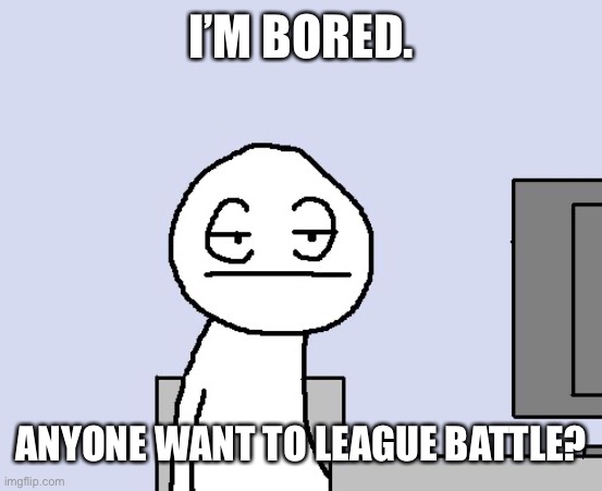 I will try not to suck. | I’M BORED. ANYONE WANT TO LEAGUE BATTLE? | image tagged in bored of this crap | made w/ Imgflip meme maker