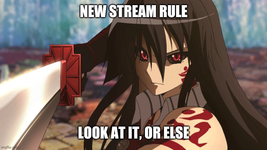 . | NEW STREAM RULE; LOOK AT IT, OR ELSE | image tagged in e | made w/ Imgflip meme maker