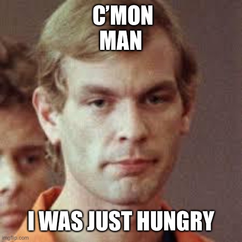 Jeffrey Dahmer | C’MON MAN I WAS JUST HUNGRY | image tagged in jeffrey dahmer | made w/ Imgflip meme maker
