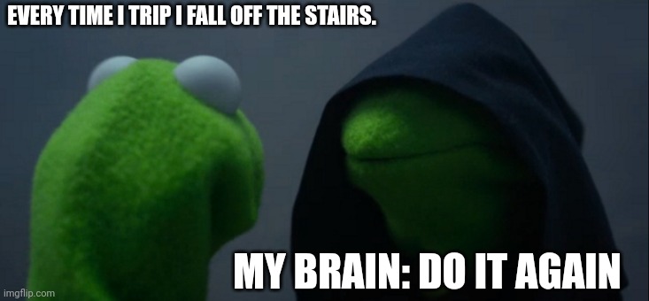 Krusty Kermit | EVERY TIME I TRIP I FALL OFF THE STAIRS. MY BRAIN: DO IT AGAIN | image tagged in memes,evil kermit | made w/ Imgflip meme maker