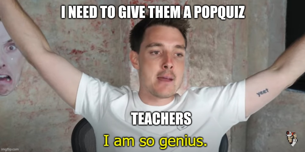 sad but true |  I NEED TO GIVE THEM A POPQUIZ; TEACHERS | image tagged in i am so genius | made w/ Imgflip meme maker