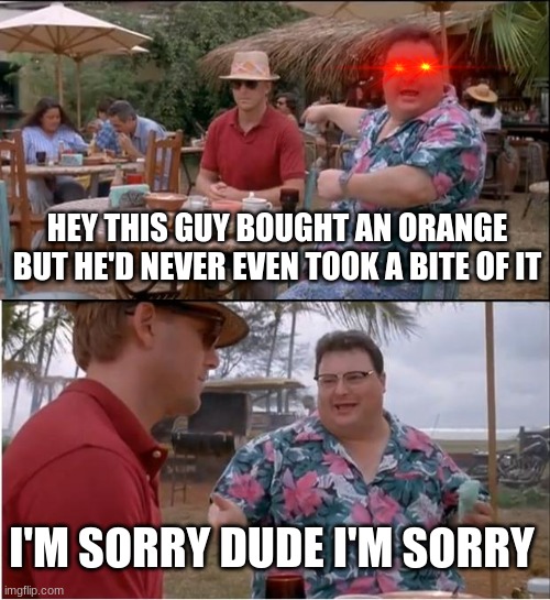 See Nobody Cares Meme | HEY THIS GUY BOUGHT AN ORANGE BUT HE'D NEVER EVEN TOOK A BITE OF IT; I'M SORRY DUDE I'M SORRY | image tagged in memes,see nobody cares | made w/ Imgflip meme maker