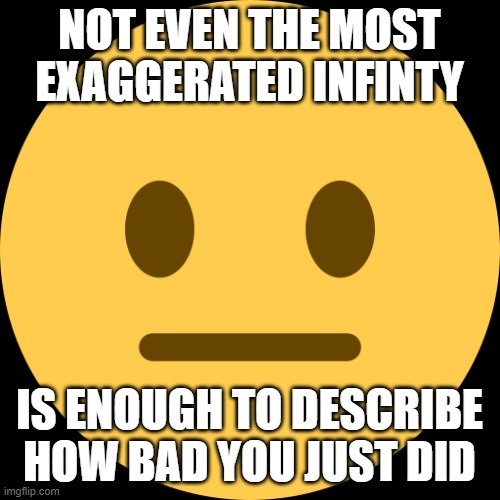 Neutral emoji describing how bad you just did | image tagged in not even the most exaggerated infinity,memes,funny,oh wow are you actually reading these tags,stop reading the tags | made w/ Imgflip meme maker