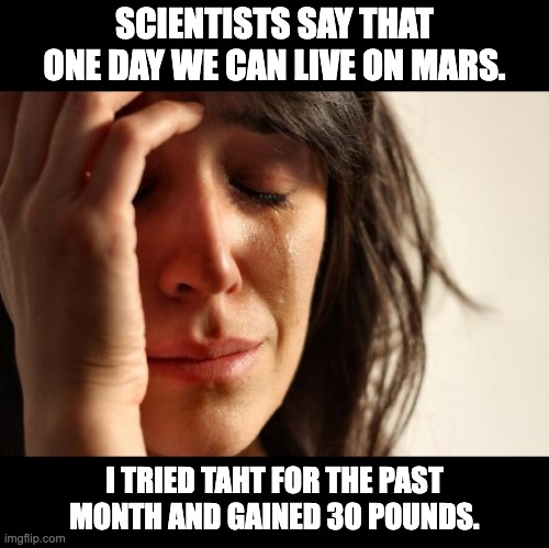 Mars | SCIENTISTS SAY THAT ONE DAY WE CAN LIVE ON MARS. I TRIED TAHT FOR THE PAST MONTH AND GAINED 30 POUNDS. | image tagged in memes,first world problems | made w/ Imgflip meme maker
