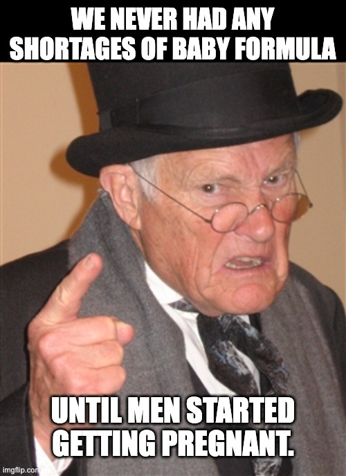 Formula | WE NEVER HAD ANY SHORTAGES OF BABY FORMULA; UNTIL MEN STARTED GETTING PREGNANT. | image tagged in angry old man | made w/ Imgflip meme maker