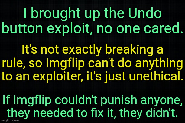 . | I brought up the Undo button exploit, no one cared. It's not exactly breaking a rule, so Imgflip can't do anything to an exploiter, it's just unethical. If Imgflip couldn't punish anyone, they needed to fix it, they didn't. | image tagged in the black | made w/ Imgflip meme maker