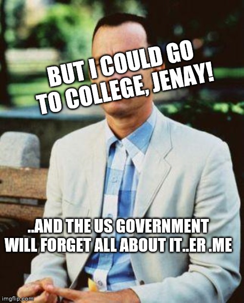 I AM NOT A SMART FORREST | ..AND THE US GOVERNMENT WILL FORGET ALL ABOUT IT..ER .ME BUT I COULD GO TO COLLEGE, JENAY! | image tagged in i am not a smart forrest | made w/ Imgflip meme maker