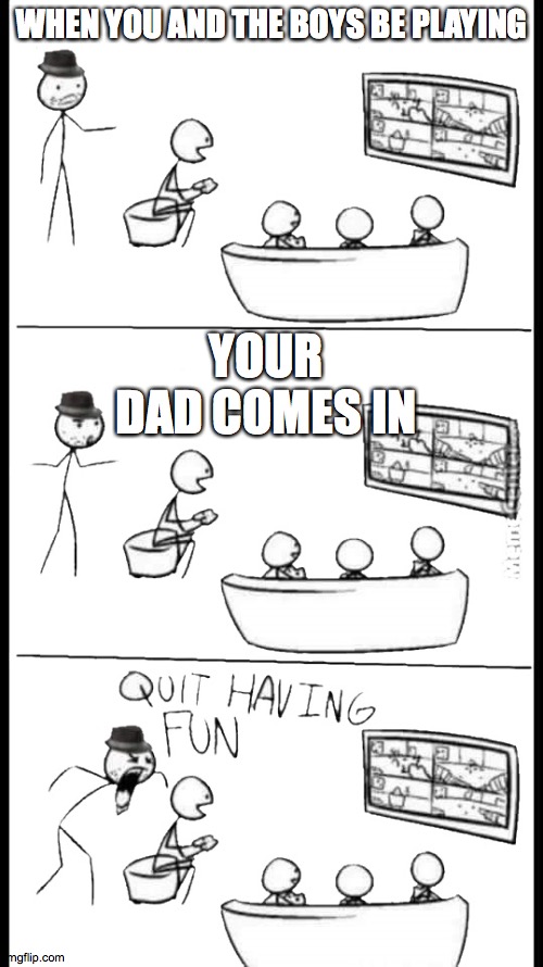 Quit Having Fun | WHEN YOU AND THE BOYS BE PLAYING; YOUR DAD COMES IN | image tagged in quit having fun | made w/ Imgflip meme maker