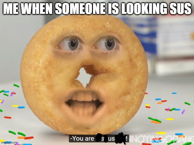 SUS | ME WHEN SOMEONE IS LOOKING SUS | image tagged in shane dawson angry donut | made w/ Imgflip meme maker