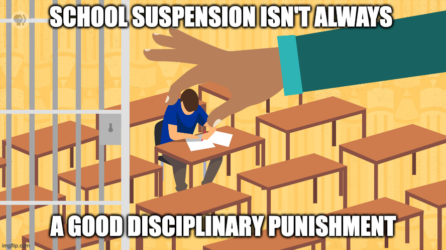 Getting Suspended in School | SCHOOL SUSPENSION ISN'T ALWAYS; A GOOD DISCIPLINARY PUNISHMENT | image tagged in school,suspension,memes | made w/ Imgflip meme maker