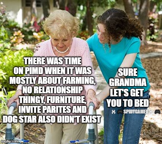 PIMD OLD | THERE WAS TIME ON PIMD WHEN IT WAS MOSTLY ABOUT FARMING, NO RELATIONSHIP THINGY, FURNITURE, INVITE PARITES AND DOG STAR ALSO DIDN'T EXIST; SURE
 GRANDMA 
LET'S GET 
YOU TO BED; 🕷 🎮SPIDYGAMER🕷 🎮 | image tagged in sure grandma let's get you to bed | made w/ Imgflip meme maker