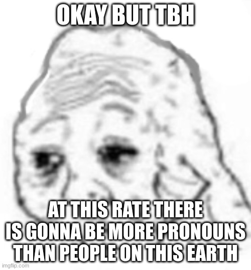 hi yes my pronouns are dumbass i go by stupid/ ass pls ty. | OKAY BUT TBH; AT THIS RATE THERE IS GONNA BE MORE PRONOUNS THAN PEOPLE ON THIS EARTH | image tagged in agony | made w/ Imgflip meme maker