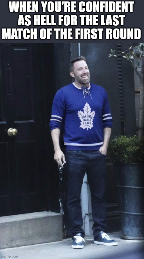 Again | WHEN YOU'RE CONFIDENT AS HELL FOR THE LAST MATCH OF THE FIRST ROUND | image tagged in funny,memes,toronto maple leafs,ben affleck | made w/ Imgflip meme maker