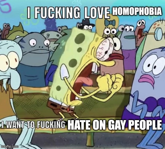 Spongebob I Fucking Love X | HOMOPHOBIA HATE ON GAY PEOPLE | image tagged in spongebob i fucking love x | made w/ Imgflip meme maker