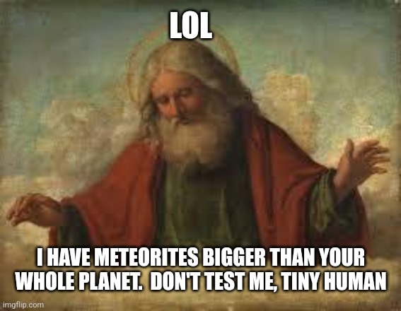 god | LOL I HAVE METEORITES BIGGER THAN YOUR WHOLE PLANET.  DON'T TEST ME, TINY HUMAN | image tagged in god | made w/ Imgflip meme maker