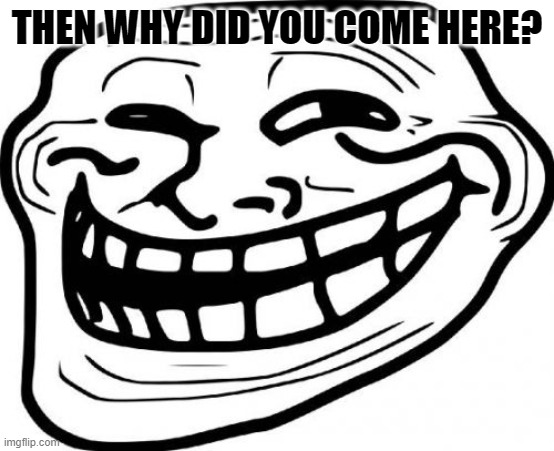 Troll Face Meme | THEN WHY DID YOU COME HERE? | image tagged in memes,troll face | made w/ Imgflip meme maker