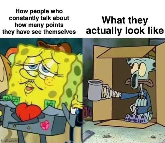 “OMG I NEEEEEED MORE!!!!!!” | How people who constantly talk about how many points they have see themselves; What they actually look like | image tagged in spongebag rich vs poor | made w/ Imgflip meme maker