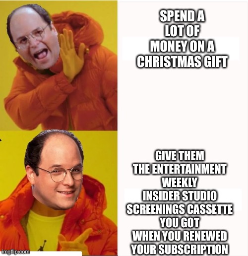 GEORGE COSTANZA AS DRAKE | SPEND A LOT OF MONEY ON A CHRISTMAS GIFT; GIVE THEM THE ENTERTAINMENT WEEKLY INSIDER STUDIO SCREENINGS CASSETTE YOU GOT WHEN YOU RENEWED YOUR SUBSCRIPTION | image tagged in george costanza as drake,bad gift ideas | made w/ Imgflip meme maker