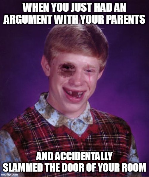 Beat-up Bad Luck Brian | WHEN YOU JUST HAD AN ARGUMENT WITH YOUR PARENTS; AND ACCIDENTALLY SLAMMED THE DOOR OF YOUR ROOM | image tagged in beat-up bad luck brian | made w/ Imgflip meme maker