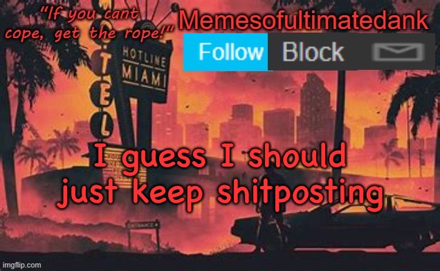 Memesofultimatedank template by WhyAmIAHat | I guess I should just keep shitposting | image tagged in memesofultimatedank template by whyamiahat | made w/ Imgflip meme maker